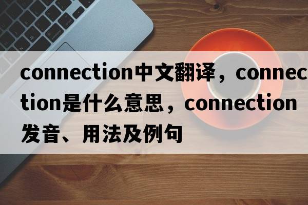 connection中文翻譯，connection是什么意思，connection發(fā)音、用法及例句