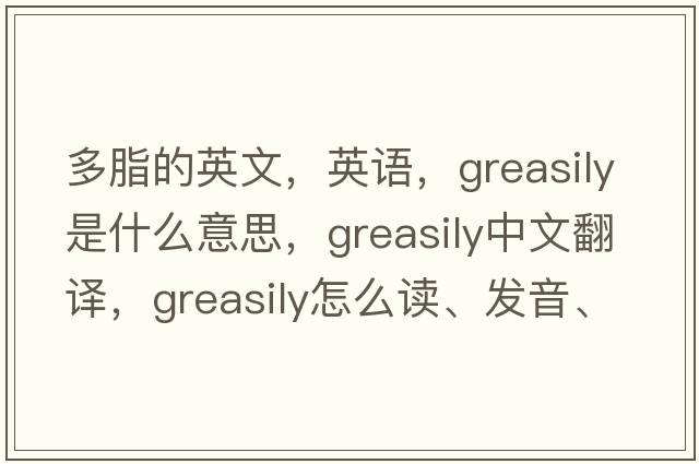 多脂的英文，英語(yǔ)，greasily是什么意思，greasily中文翻譯，greasily怎么讀、發(fā)音、用法及例句