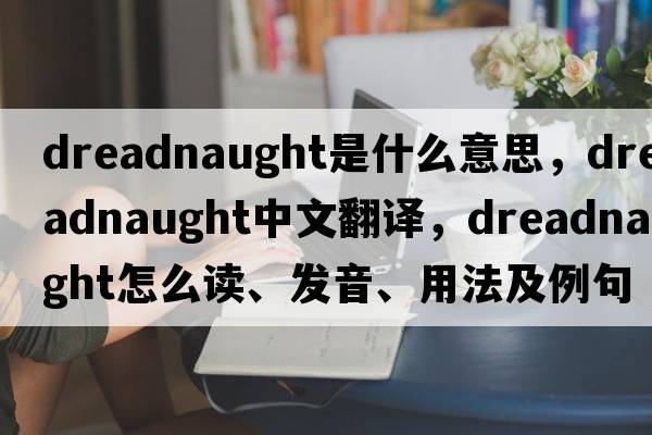 Dreadnaught是什么意思，Dreadnaught中文翻譯，Dreadnaught怎么讀、發(fā)音、用法及例句