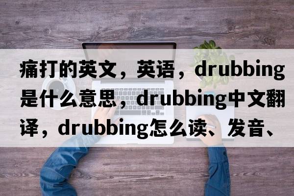 痛打的英文，英語，drubbing是什么意思，drubbing中文翻譯，drubbing怎么讀、發(fā)音、用法及例句