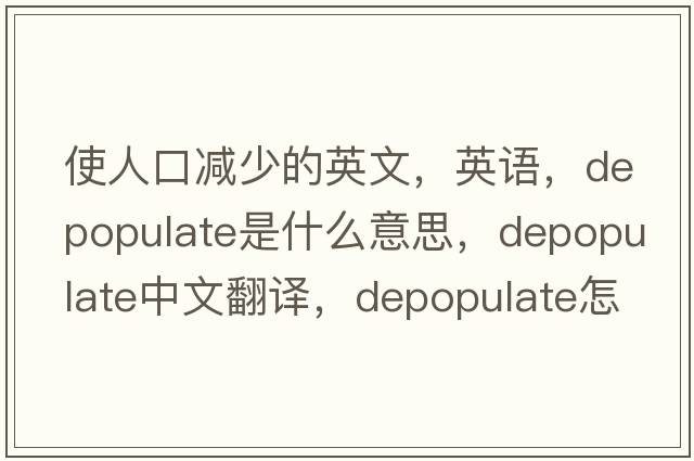 使人口減少的英文，英語，depopulate是什么意思，depopulate中文翻譯，depopulate怎么讀、發(fā)音、用法及例句