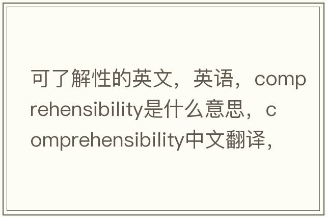 可了解性的英文，英語，comprehensibility是什么意思，comprehensibility中文翻譯，comprehensibility怎么讀、發(fā)音、用法及例句
