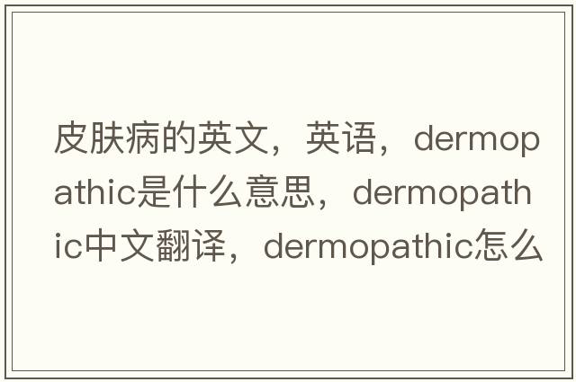 皮膚病的英文，英語(yǔ)，dermopathic是什么意思，dermopathic中文翻譯，dermopathic怎么讀、發(fā)音、用法及例句
