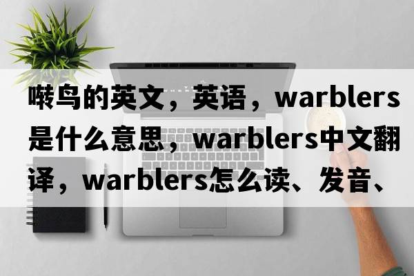 囀鳥的英文，英語，warblers是什么意思，warblers中文翻譯，warblers怎么讀、發(fā)音、用法及例句