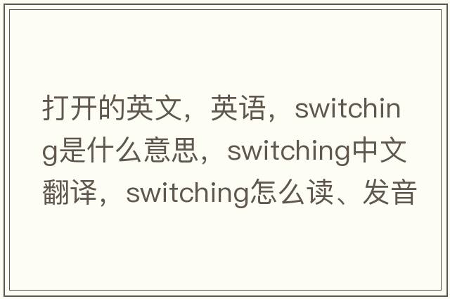 打開(kāi)的英文，英語(yǔ)，switching是什么意思，switching中文翻譯，switching怎么讀、發(fā)音、用法及例句