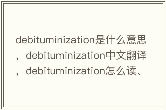 debituminization是什么意思，debituminization中文翻譯，debituminization怎么讀、發(fā)音、用法及例句