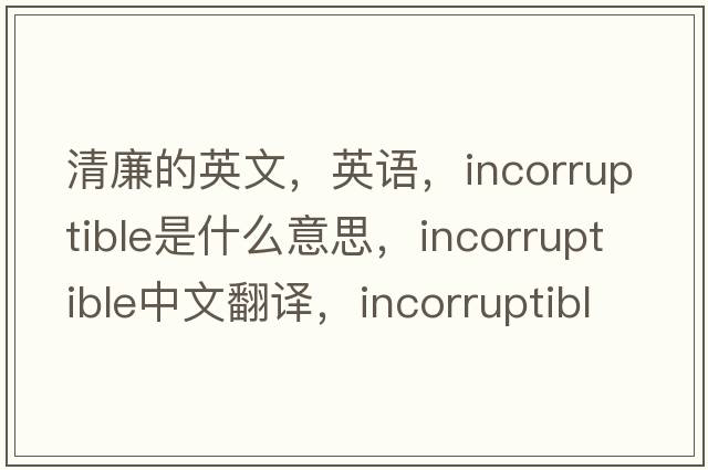 清廉的英文，英語，incorruptible是什么意思，incorruptible中文翻譯，incorruptible怎么讀、發(fā)音、用法及例句