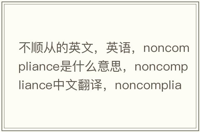不順從的英文，英語，noncompliance是什么意思，noncompliance中文翻譯，noncompliance怎么讀、發(fā)音、用法及例句