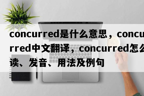 concurred是什么意思，concurred中文翻譯，concurred怎么讀、發(fā)音、用法及例句