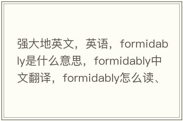 強(qiáng)大地英文，英語(yǔ)，formidably是什么意思，formidably中文翻譯，formidably怎么讀、發(fā)音、用法及例句