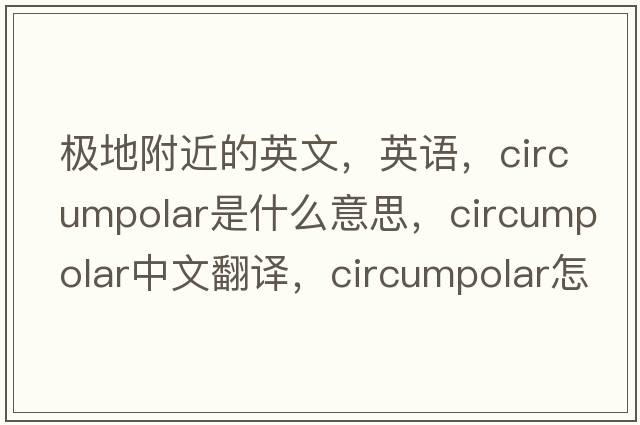 極地附近的英文，英語(yǔ)，circumpolar是什么意思，circumpolar中文翻譯，circumpolar怎么讀、發(fā)音、用法及例句