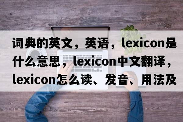 詞典的英文，英語，lexicon是什么意思，lexicon中文翻譯，lexicon怎么讀、發(fā)音、用法及例句