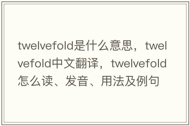 twelvefold是什么意思，twelvefold中文翻譯，twelvefold怎么讀、發(fā)音、用法及例句