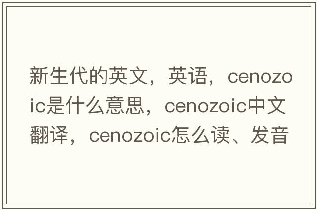 新生代的英文，英語，Cenozoic是什么意思，Cenozoic中文翻譯，Cenozoic怎么讀、發(fā)音、用法及例句