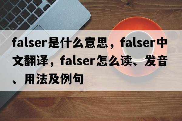 falser是什么意思，falser中文翻譯，falser怎么讀、發(fā)音、用法及例句