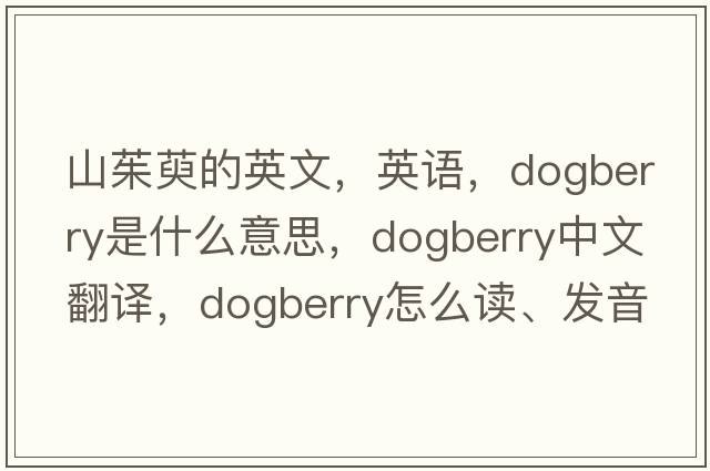 山茱萸的英文，英語，dogberry是什么意思，dogberry中文翻譯，dogberry怎么讀、發(fā)音、用法及例句