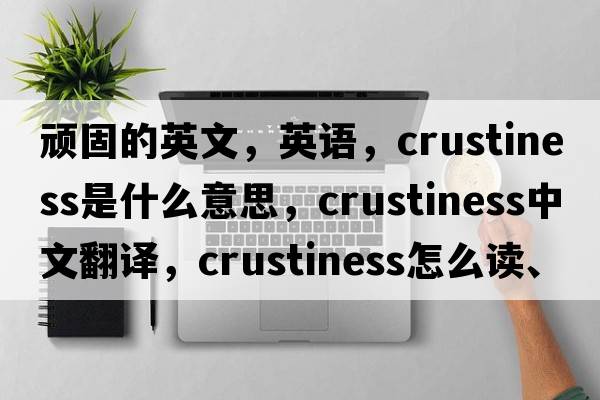 頑固的英文，英語，crustiness是什么意思，crustiness中文翻譯，crustiness怎么讀、發(fā)音、用法及例句