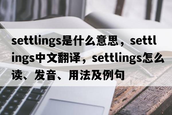 settlings是什么意思，settlings中文翻譯，settlings怎么讀、發(fā)音、用法及例句