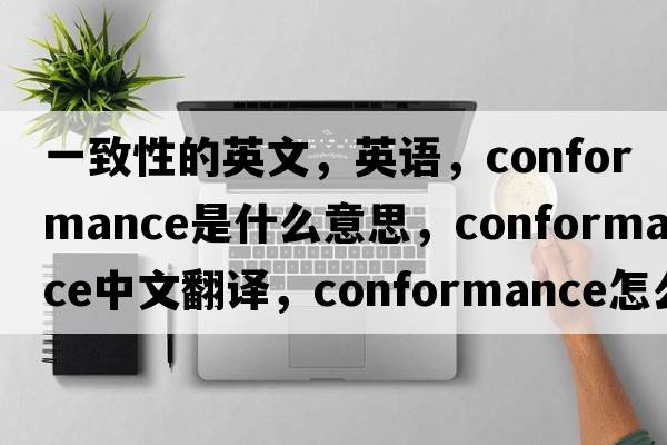 一致性的英文，英語，conformance是什么意思，conformance中文翻譯，conformance怎么讀、發(fā)音、用法及例句