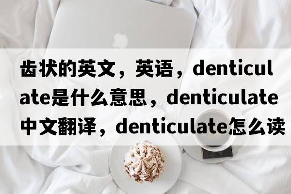 齒狀的英文，英語，denticulate是什么意思，denticulate中文翻譯，denticulate怎么讀、發(fā)音、用法及例句