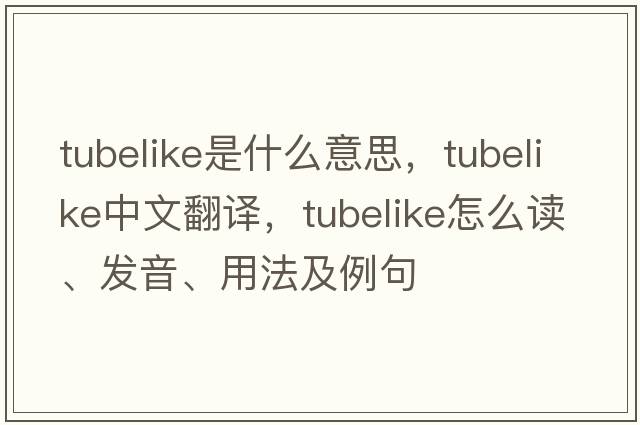 tubelike是什么意思，tubelike中文翻譯，tubelike怎么讀、發(fā)音、用法及例句