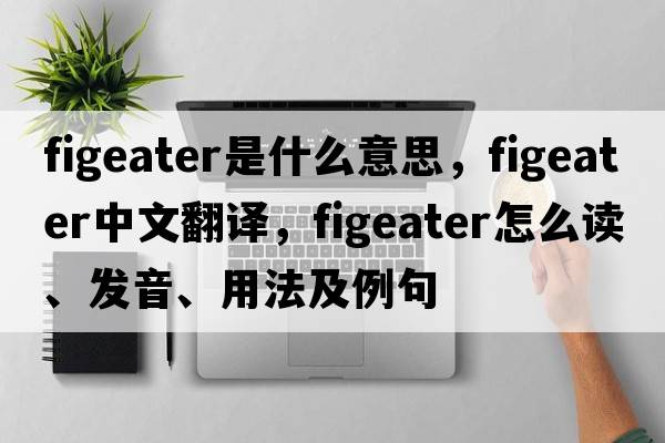 figeater是什么意思，figeater中文翻譯，figeater怎么讀、發(fā)音、用法及例句