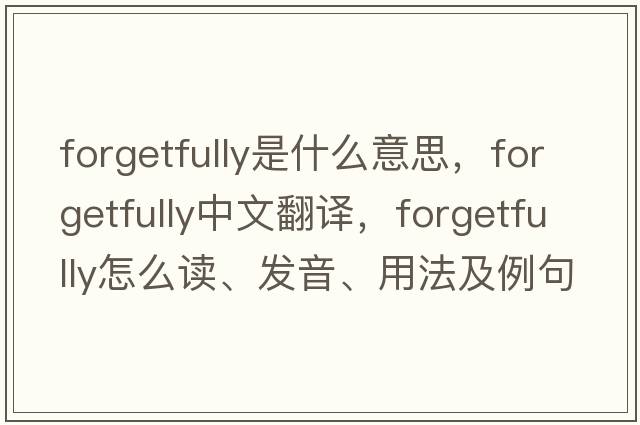 forgetfully是什么意思，forgetfully中文翻譯，forgetfully怎么讀、發(fā)音、用法及例句