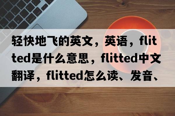 輕快地飛的英文，英語，flitted是什么意思，flitted中文翻譯，flitted怎么讀、發(fā)音、用法及例句