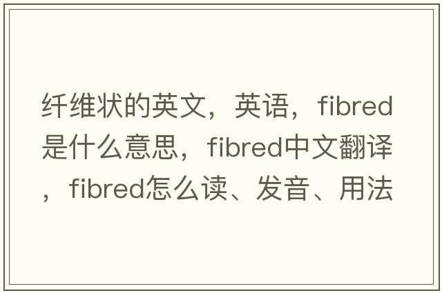 纖維狀的英文，英語，fibred是什么意思，fibred中文翻譯，fibred怎么讀、發(fā)音、用法及例句