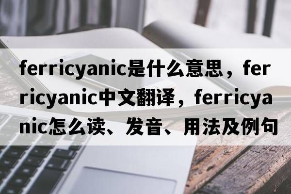ferricyanic是什么意思，ferricyanic中文翻譯，ferricyanic怎么讀、發(fā)音、用法及例句