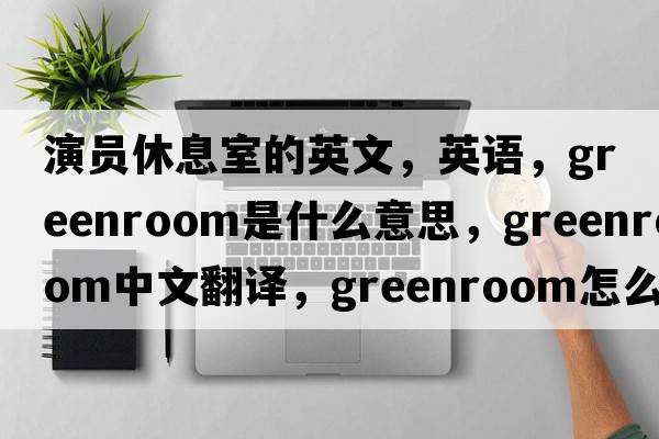 演員休息室的英文，英語，greenroom是什么意思，greenroom中文翻譯，greenroom怎么讀、發(fā)音、用法及例句