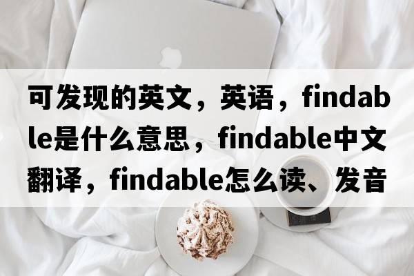 可發(fā)現(xiàn)的英文，英語，findable是什么意思，findable中文翻譯，findable怎么讀、發(fā)音、用法及例句