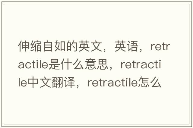 伸縮自如的英文，英語(yǔ)，retractile是什么意思，retractile中文翻譯，retractile怎么讀、發(fā)音、用法及例句