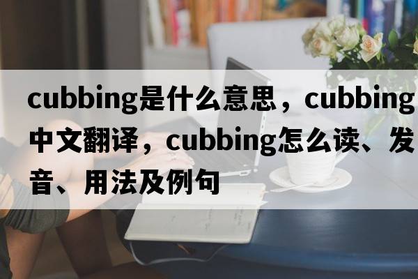 cubbing是什么意思，cubbing中文翻譯，cubbing怎么讀、發(fā)音、用法及例句