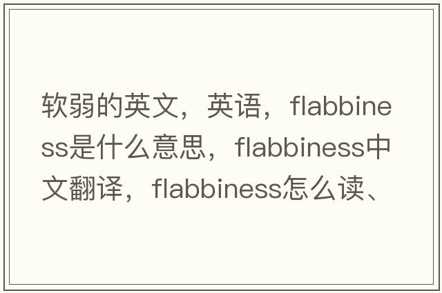 軟弱的英文，英語，flabbiness是什么意思，flabbiness中文翻譯，flabbiness怎么讀、發(fā)音、用法及例句