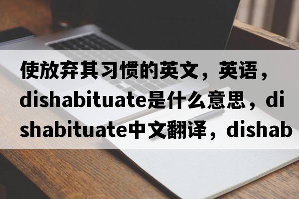 使放棄其習(xí)慣的英文，英語(yǔ)，dishabituate是什么意思，dishabituate中文翻譯，dishabituate怎么讀、發(fā)音、用法及例句