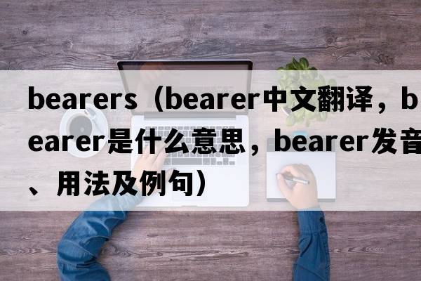 bearers（bearer中文翻譯，bearer是什么意思，bearer發(fā)音、用法及例句）