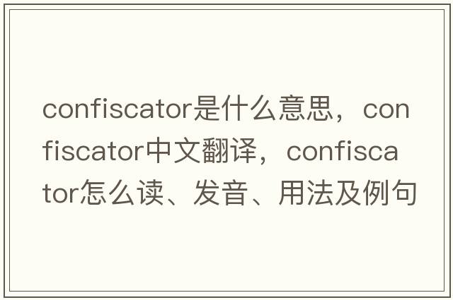 confiscator是什么意思，confiscator中文翻譯，confiscator怎么讀、發(fā)音、用法及例句