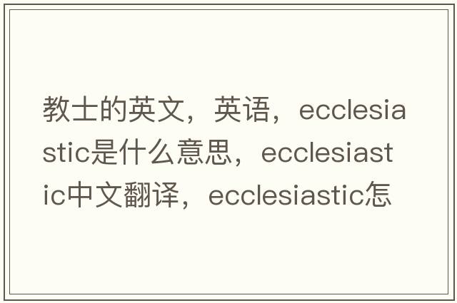 教士的英文，英語(yǔ)，ecclesiastic是什么意思，ecclesiastic中文翻譯，ecclesiastic怎么讀、發(fā)音、用法及例句