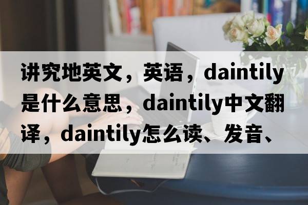 講究地英文，英語(yǔ)，daintily是什么意思，daintily中文翻譯，daintily怎么讀、發(fā)音、用法及例句