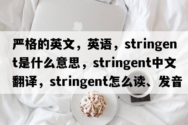 嚴(yán)格的英文，英語(yǔ)，stringent是什么意思，stringent中文翻譯，stringent怎么讀、發(fā)音、用法及例句