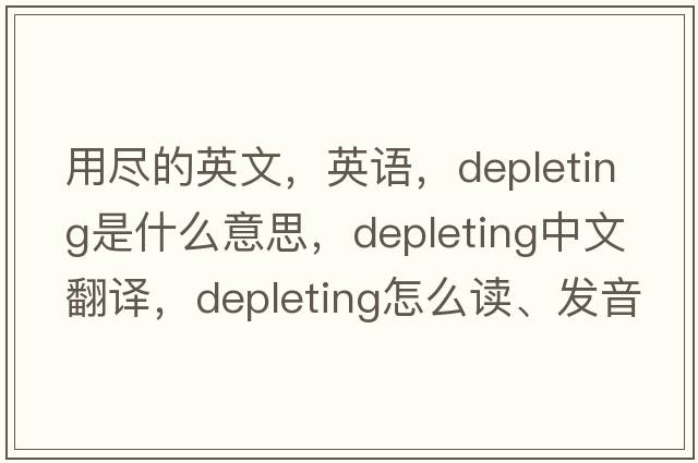 用盡的英文，英語，depleting是什么意思，depleting中文翻譯，depleting怎么讀、發(fā)音、用法及例句