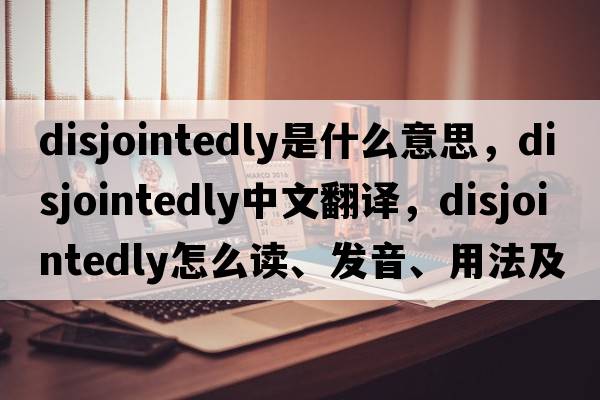 disjointedly是什么意思，disjointedly中文翻譯，disjointedly怎么讀、發(fā)音、用法及例句