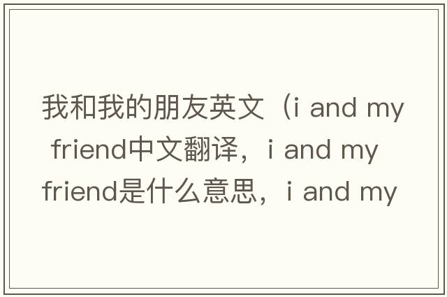 我和我的朋友英文（i and my friend中文翻譯，i and my friend是什么意思，i and my friend發(fā)音、用法及例句）