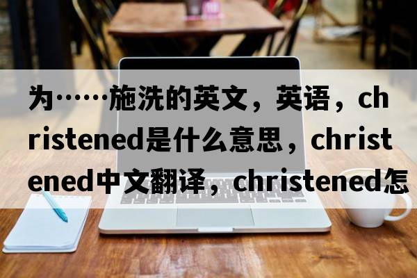 為……施洗的英文，英語(yǔ)，christened是什么意思，christened中文翻譯，christened怎么讀、發(fā)音、用法及例句