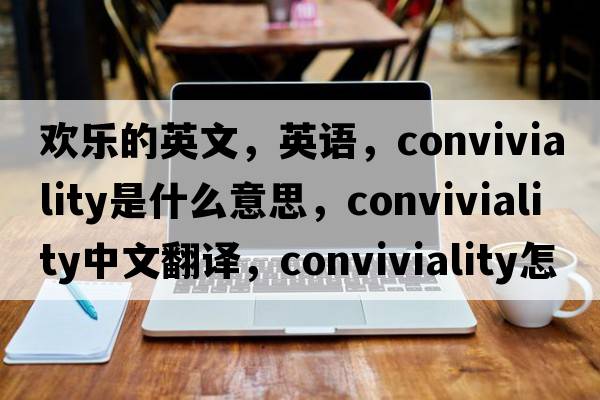 歡樂的英文，英語，conviviality是什么意思，conviviality中文翻譯，conviviality怎么讀、發(fā)音、用法及例句