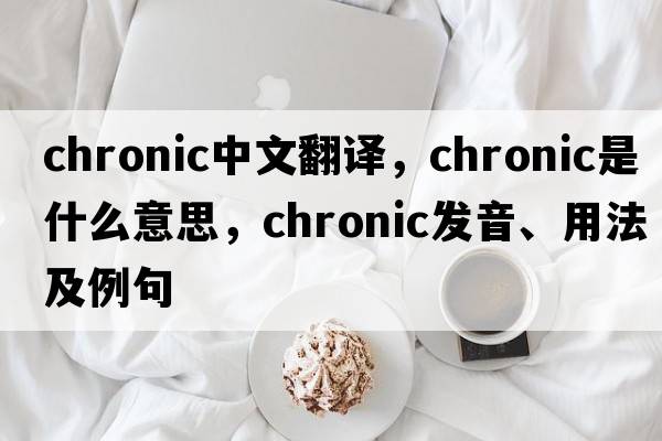 chronic中文翻譯，chronic是什么意思，chronic發(fā)音、用法及例句