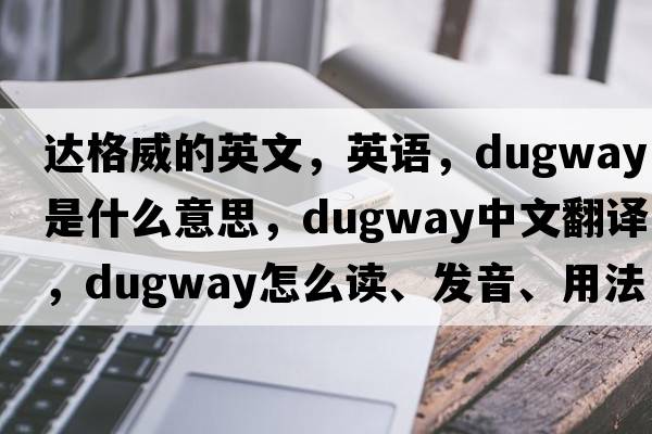 達(dá)格威的英文，英語，dugway是什么意思，dugway中文翻譯，dugway怎么讀、發(fā)音、用法及例句
