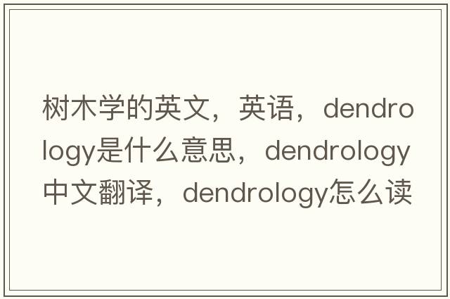 樹(shù)木學(xué)的英文，英語(yǔ)，dendrology是什么意思，dendrology中文翻譯，dendrology怎么讀、發(fā)音、用法及例句
