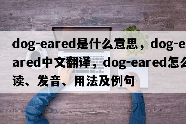 dog-eared是什么意思，dog-eared中文翻譯，dog-eared怎么讀、發(fā)音、用法及例句